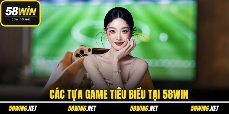 Các tựa game tiêu biểu tại 58WIN