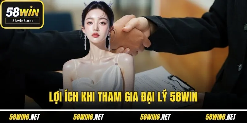 Lợi ích khi tham gia đại lý 58WIN