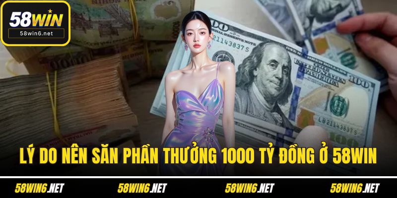 Lý do nên săn phần thưởng 1000 tỷ đồng ở 58WIN